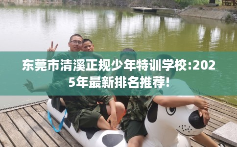 东莞市清溪正规少年特训学校:2025年最新排名推荐! 东莞市清溪正规少年特训学校:2025年最新排名推荐!