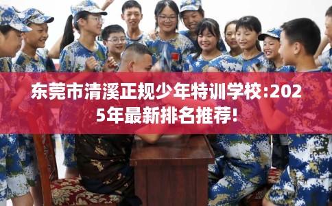 东莞市清溪正规少年特训学校:2025年最新排名推荐!