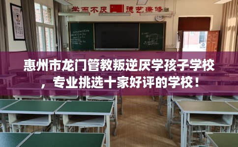 惠州市龙门管教叛逆厌学孩子学校,专业挑选十家好评的学校! 惠州市龙门管教叛逆厌学孩子学校,专业挑选十家好评的学校!