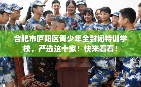 合肥市庐阳区青少年全封闭特训学校，严选这十家！快来看看！