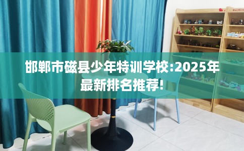 邯郸市磁县少年特训学校:2025年最新排名推荐!