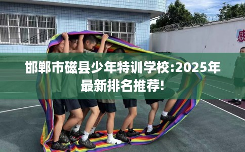 邯郸市磁县少年特训学校:2025年最新排名推荐!