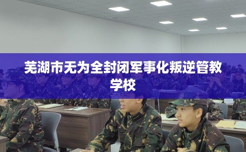 芜湖市无为全封闭军事化叛逆管教学校