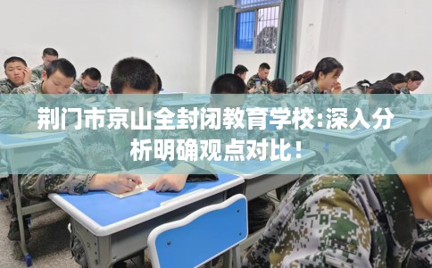 荆门市京山全封闭教育学校:深入分析明确观点对比! 荆门市京山全封闭教育学校:深入分析明确观点对比!