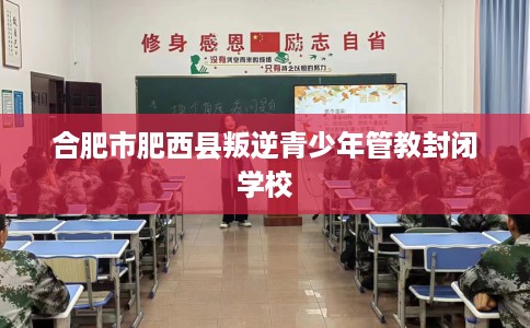 合肥市肥西县叛逆青少年管教封闭学校