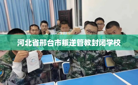河北省邢台市叛逆管教封闭学校