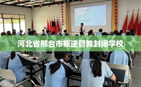 河北省邢台市叛逆管教封闭学校
