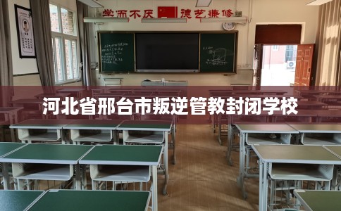 河北省邢台市叛逆管教封闭学校
