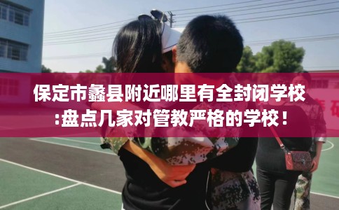 保定市蠡县附近哪里有全封闭学校:盘点几家对管教严格的学校！