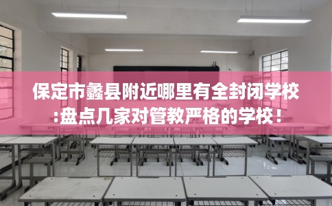 保定市蠡县附近哪里有全封闭学校:盘点几家对管教严格的学校！