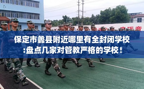 保定市蠡县附近哪里有全封闭学校:盘点几家对管教严格的学校！