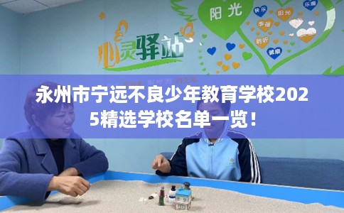 永州市宁远不良少年教育学校2025精选学校名单一览! 永州市宁远不良少年教育学校2025精选学校名单一览!