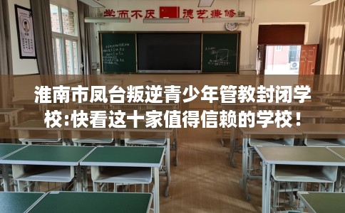 淮南市凤台叛逆青少年管教封闭学校:快看这十家值得信赖的学校！