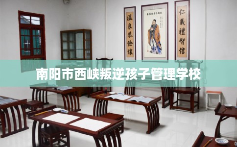 南阳市西峡叛逆孩子管理学校 南阳市西峡叛逆孩子管理学校