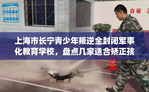 上海市长宁青少年叛逆全封闭军事化教育学校，盘点几家适合矫正孩子的学校！