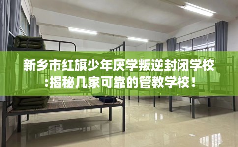 新乡市红旗少年厌学叛逆封闭学校:揭秘几家可靠的管教学校！