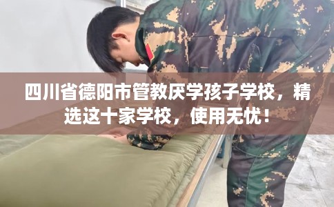 四川省德阳市管教厌学孩子学校,精选这十家学校,使用无忧! 四川省德阳市管教厌学孩子学校,精选这十家学校,使用无忧!