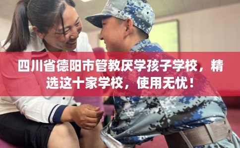 四川省德阳市管教厌学孩子学校，精选这十家学校，使用无忧！