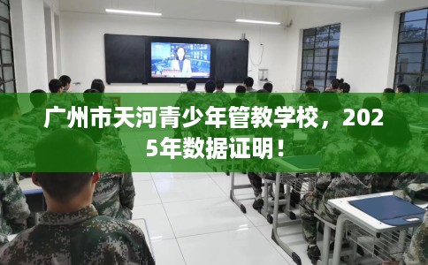 广州市天河青少年管教学校，2025年数据证明！