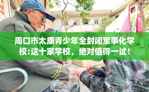 周口市太康青少年全封闭军事化学校:这十家学校，绝对值得一试！