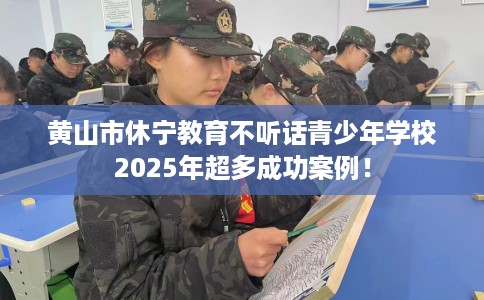 黄山市休宁教育不听话青少年学校2025年超多成功案例！