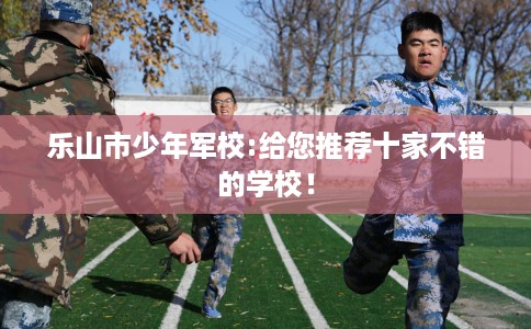 乐山市少年军校:给您推荐十家不错的学校！