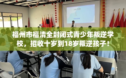 福州市福清全封闭式青少年叛逆学校,招收十岁到18岁叛逆孩子! 福州市福清全封闭式青少年叛逆学校,招收十岁到18岁叛逆孩子!