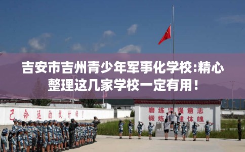 吉安市吉州青少年军事化学校:精心整理这几家学校一定有用！
