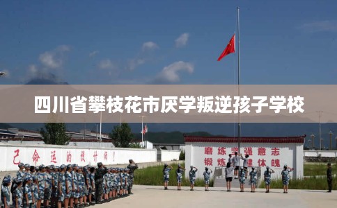 四川省攀枝花市厌学叛逆孩子学校