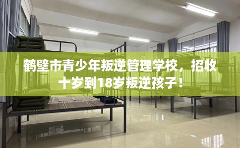 鹤壁市青少年叛逆管理学校，招收十岁到18岁叛逆孩子！