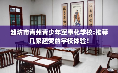 潍坊市青州青少年军事化学校:推荐几家超赞的学校体验! 潍坊市青州青少年军事化学校:推荐几家超赞的学校体验!