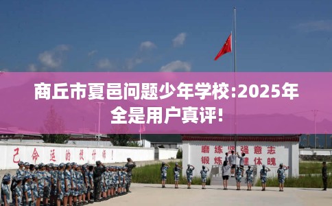 商丘市夏邑问题少年学校:2025年全是用户真评! 商丘市夏邑问题少年学校:2025年全是用户真评!