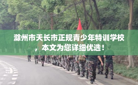 滁州市天长市正规青少年特训学校,本文为您详细优选! 滁州市天长市正规青少年特训学校,本文为您详细优选!