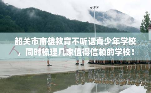韶关市南雄教育不听话青少年学校,同时梳理几家值得信赖的学校! 韶关市南雄教育不听话青少年学校,同时梳理几家值得信赖的学校!