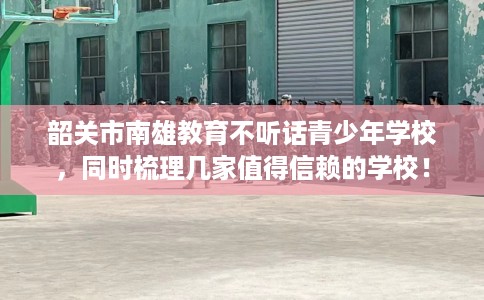 韶关市南雄教育不听话青少年学校,同时梳理几家值得信赖的学校! 韶关市南雄教育不听话青少年学校,同时梳理几家值得信赖的学校!