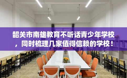 韶关市南雄教育不听话青少年学校，同时梳理几家值得信赖的学校！