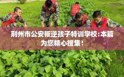 荆州市公安叛逆孩子特训学校:本篇为您精心搜集! 荆州市公安叛逆孩子特训学校:本篇为您精心搜集!