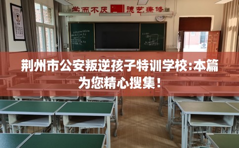 荆州市公安叛逆孩子特训学校:本篇为您精心搜集! 荆州市公安叛逆孩子特训学校:本篇为您精心搜集!