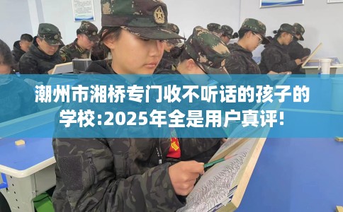 潮州市湘桥专门收不听话的孩子的学校:2025年全是用户真评! 潮州市湘桥专门收不听话的孩子的学校:2025年全是用户真评!