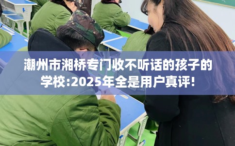 潮州市湘桥专门收不听话的孩子的学校:2025年全是用户真评! 潮州市湘桥专门收不听话的孩子的学校:2025年全是用户真评!