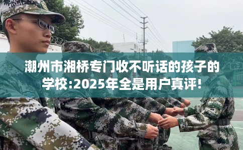 潮州市湘桥专门收不听话的孩子的学校:2025年全是用户真评! 潮州市湘桥专门收不听话的孩子的学校:2025年全是用户真评!