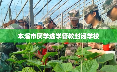 本溪市厌学逃学管教封闭学校