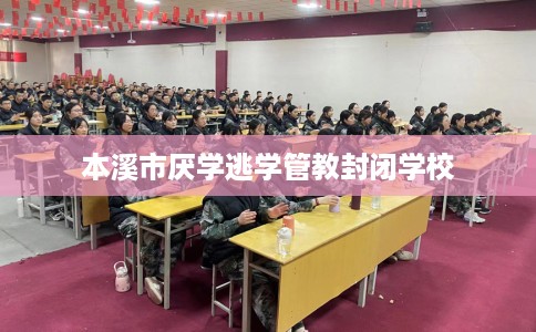 本溪市厌学逃学管教封闭学校