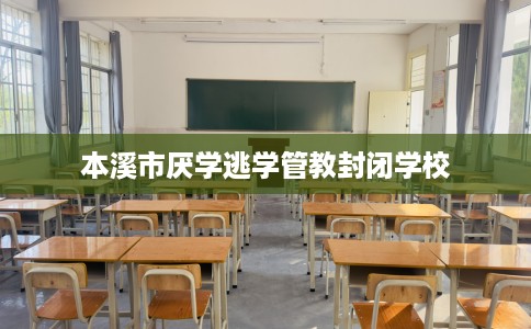 本溪市厌学逃学管教封闭学校