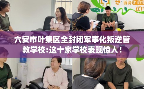 六安市叶集区全封闭军事化叛逆管教学校:这十家学校表现惊人! 六安市叶集区全封闭军事化叛逆管教学校:这十家学校表现惊人!