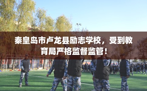 秦皇岛市卢龙县励志学校,受到教育局严格监督监管! 秦皇岛市卢龙县励志学校,受到教育局严格监督监管!
