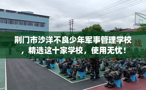 荆门市沙洋不良少年军事管理学校,精选这十家学校,使用无忧! 荆门市沙洋不良少年军事管理学校,精选这十家学校,使用无忧!