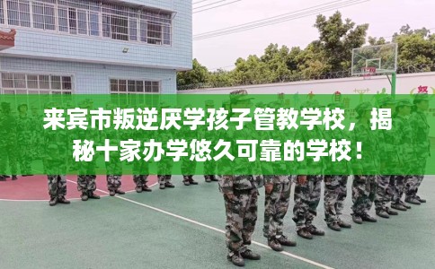 来宾市叛逆厌学孩子管教学校,揭秘十家办学悠久可靠的学校! 来宾市叛逆厌学孩子管教学校,揭秘十家办学悠久可靠的学校!