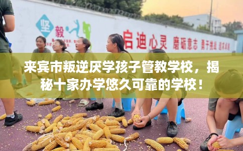 来宾市叛逆厌学孩子管教学校，揭秘十家办学悠久可靠的学校！