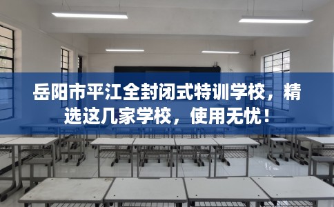 岳阳市平江全封闭式特训学校,精选这几家学校,使用无忧! 岳阳市平江全封闭式特训学校,精选这几家学校,使用无忧!
